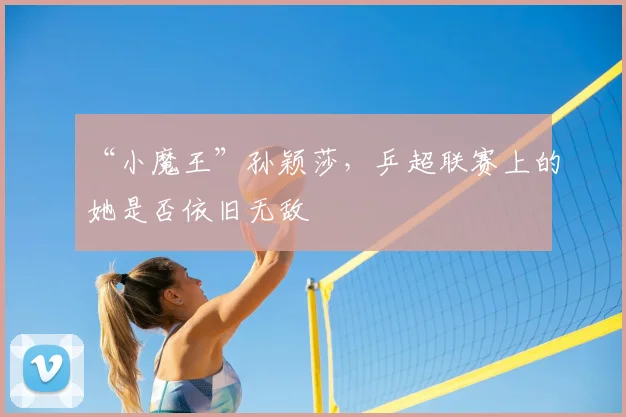 “小魔王”孙颖莎,乒超联赛上的她是否依旧无敌