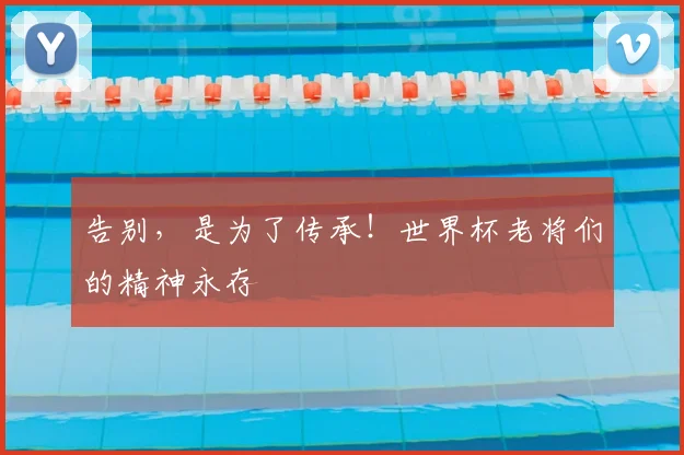 告别，是为了传承！世界杯老将们的精神永存