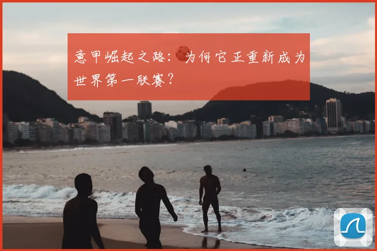 意甲崛起之路:为何它正重新成为世界第一联赛?