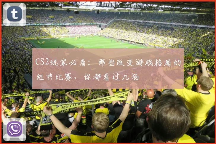 CS2玩家必看:那些改变游戏格局的经典比赛,你都看过几场