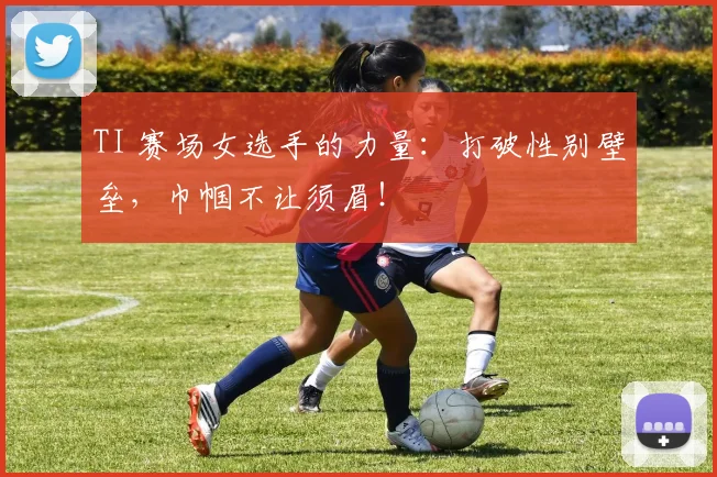 TI 赛场女选手的力量:打破性别壁垒,巾帼不让须眉!