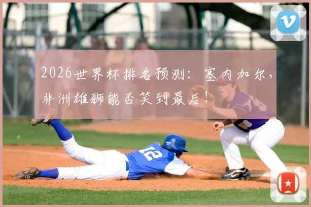 2026世界杯排名预测：塞内加尔，非洲雄狮能否笑到最后！