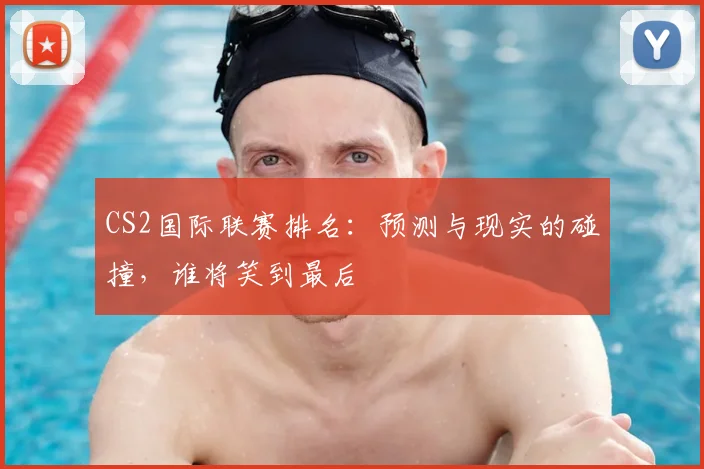 CS2国际联赛排名:预测与现实的碰撞,谁将笑到最后
