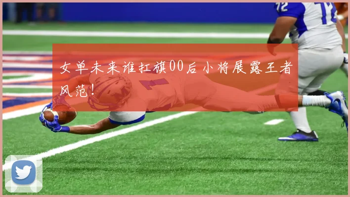女单未来谁扛旗00后小将展露王者风范!