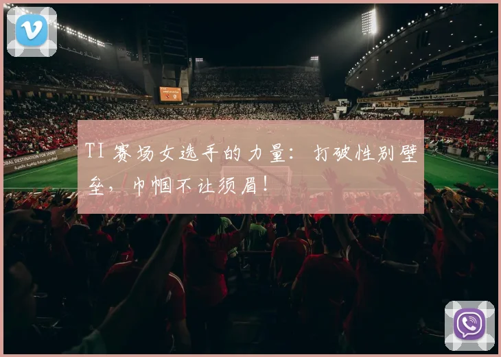 TI 赛场女选手的力量:打破性别壁垒,巾帼不让须眉!