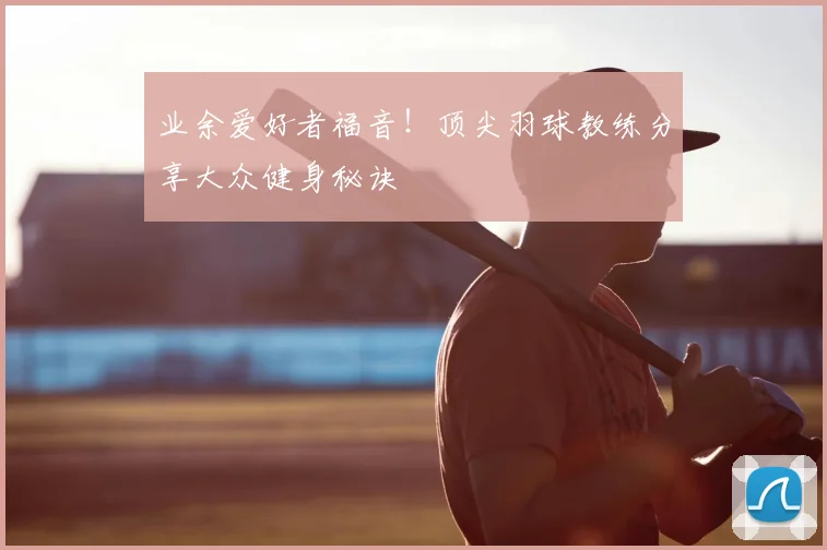 业余爱好者福音！顶尖羽球教练分享大众健身秘诀