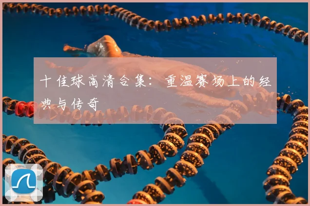 十佳球高清合集:重温赛场上的经典与传奇