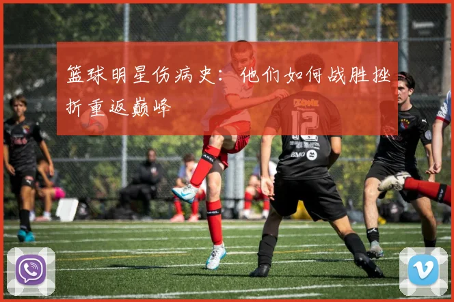 篮球明星伤病史：他们如何战胜挫折重返巅峰