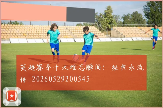 英超赛季十大难忘瞬间：经典永流传_20260529200545
