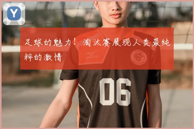 足球的魅力！淘汰赛展现人类最纯粹的激情