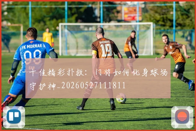 十佳精彩扑救:门将如何化身球场守护神_20260527111811