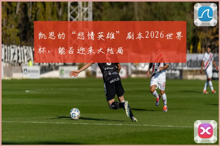 凯恩的“悲情英雄”剧本2026世界杯，能否迎来大结局