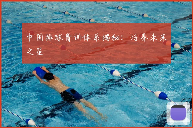中国排球青训体系揭秘：培养未来之星