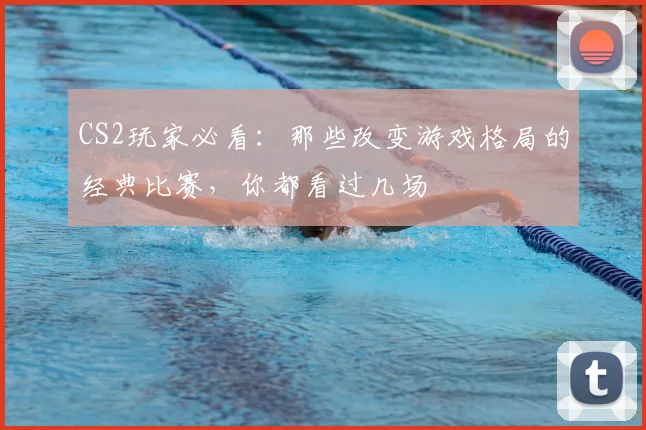 CS2玩家必看:那些改变游戏格局的经典比赛,你都看过几场