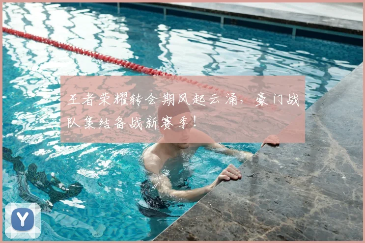 王者荣耀转会期风起云涌,豪门战队集结备战新赛季!