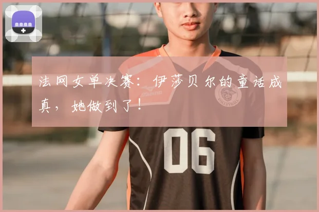 法网女单决赛：伊莎贝尔的童话成真，她做到了！