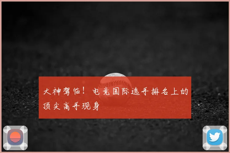 大神驾临！电竞国际选手排名上的顶尖高手现身