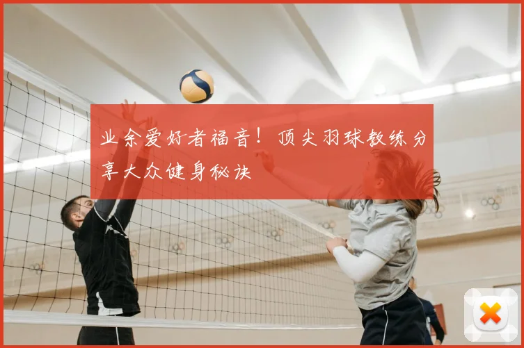业余爱好者福音!顶尖羽球教练分享大众健身秘诀