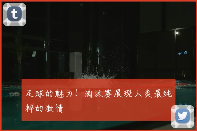 足球的魅力!淘汰赛展现人类最纯粹的激情