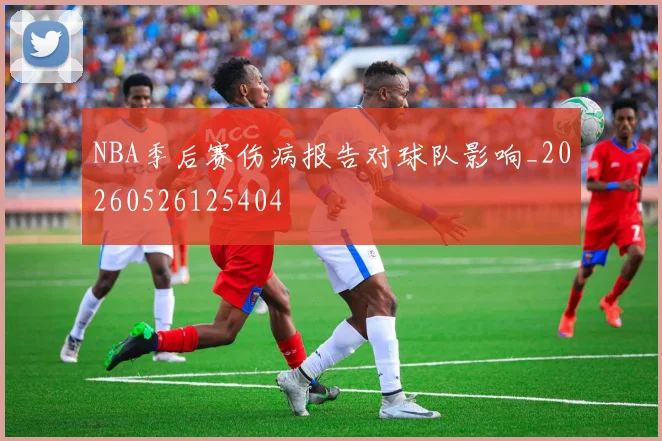 NBA季后赛伤病报告对球队影响_20260526125404