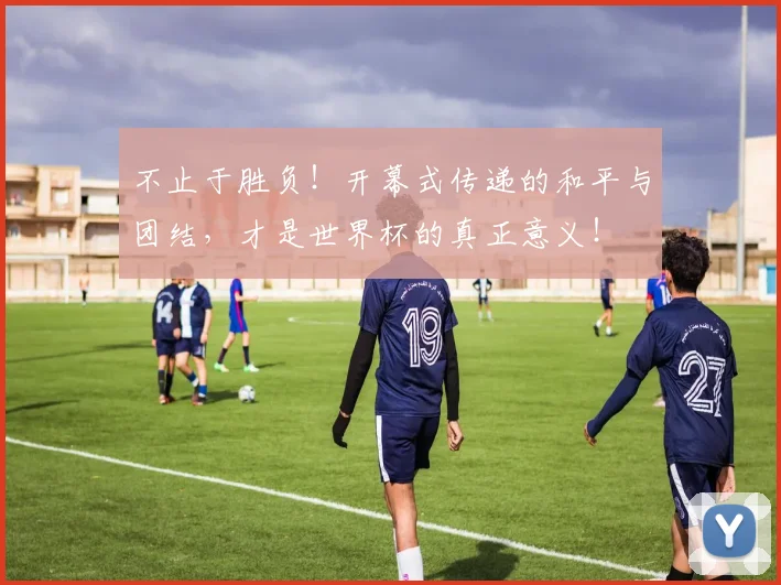 不止于胜负!开幕式传递的和平与团结,才是世界杯的真正意义!