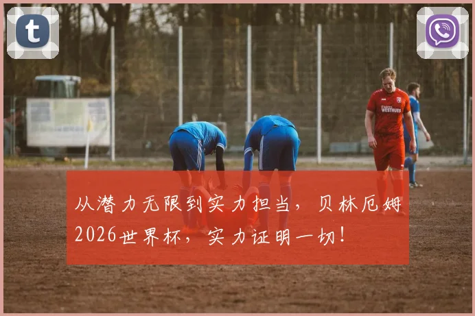 从潜力无限到实力担当,贝林厄姆2026世界杯,实力证明一切!