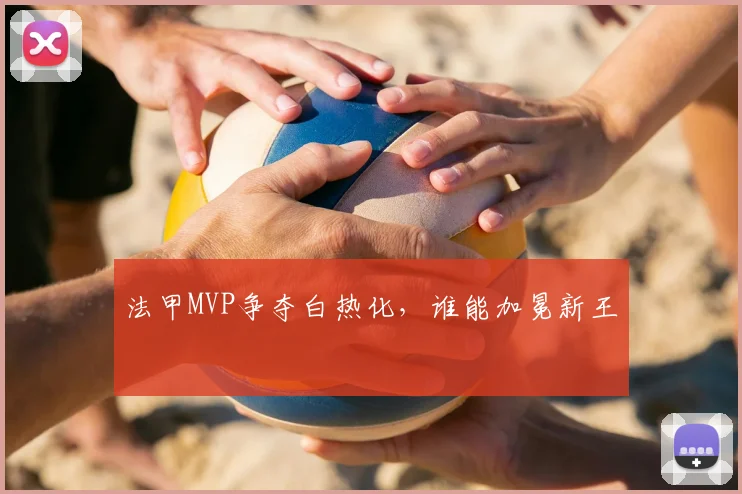 法甲MVP争夺白热化,谁能加冕新王