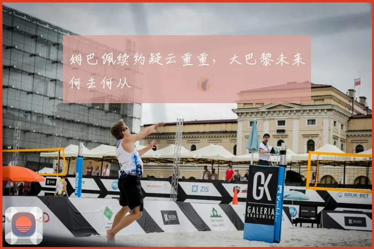 姆巴佩续约疑云重重，大巴黎未来何去何从