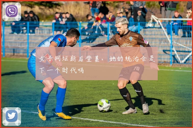 女子网坛新后登基,她的统治会是下一个时代吗