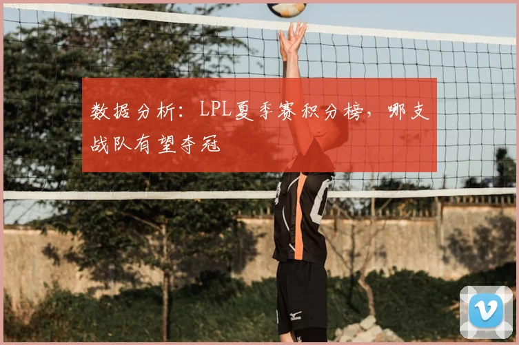 数据分析:LPL夏季赛积分榜,哪支战队有望夺冠