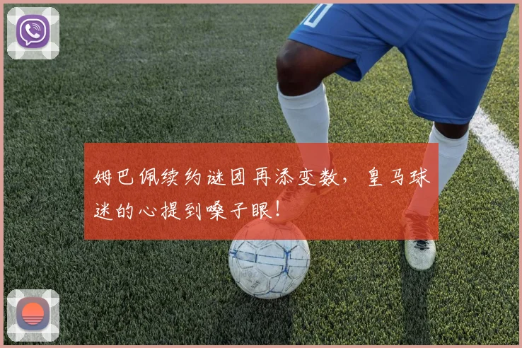 姆巴佩续约谜团再添变数，皇马球迷的心提到嗓子眼！