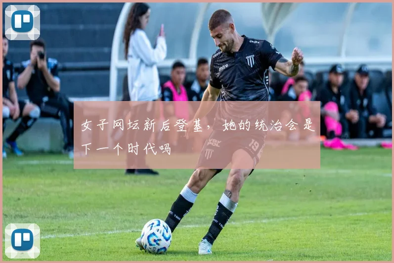 女子网坛新后登基,她的统治会是下一个时代吗