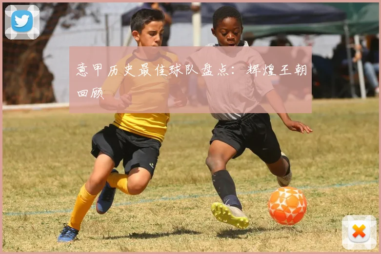 意甲历史最佳球队盘点:辉煌王朝回顾