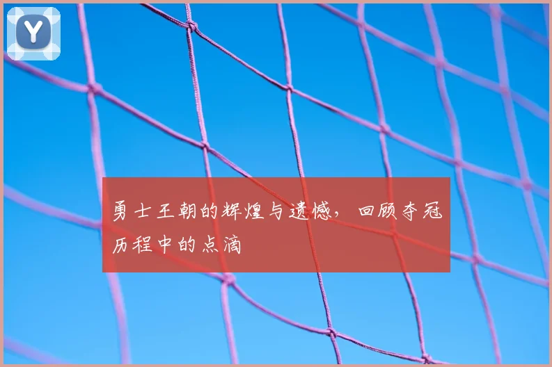 勇士王朝的辉煌与遗憾，回顾夺冠历程中的点滴