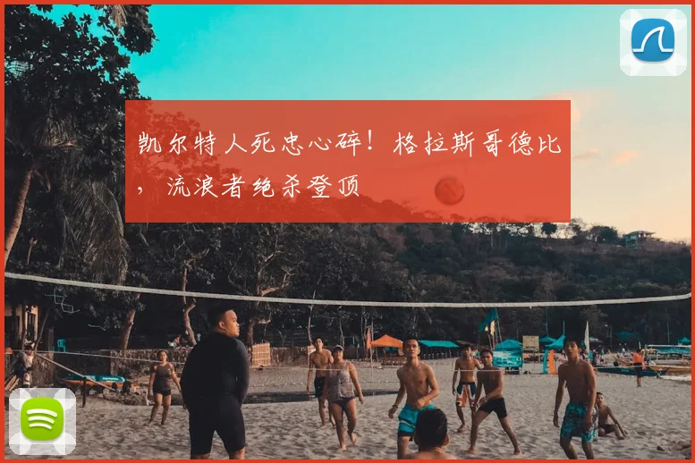 凯尔特人死忠心碎!格拉斯哥德比,流浪者绝杀登顶