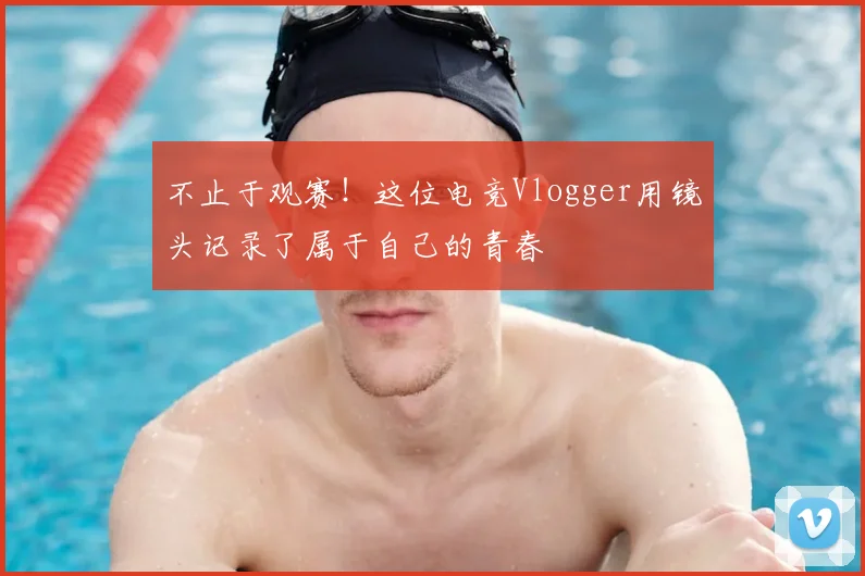 不止于观赛！这位电竞Vlogger用镜头记录了属于自己的青春