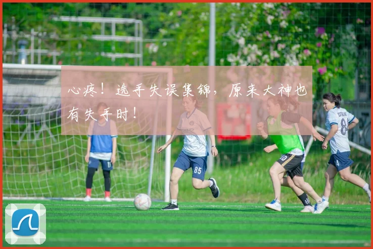 心疼!选手失误集锦,原来大神也有失手时!