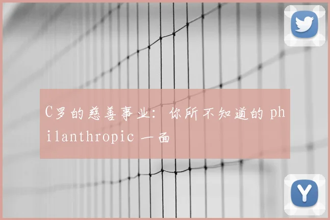 C罗的慈善事业:你所不知道的 philanthropic 一面