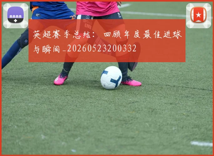 英超赛季总结:回顾年度最佳进球与瞬间_20260523200332