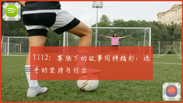 TI12:赛场下的故事同样精彩,选手的坚持与付出