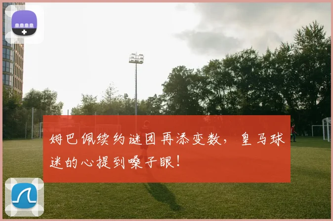 姆巴佩续约谜团再添变数，皇马球迷的心提到嗓子眼！